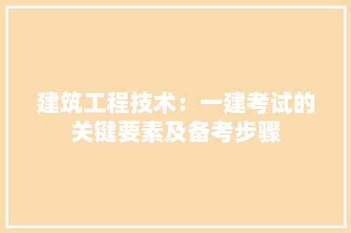 建筑工程技术：一建考试的关键要素及备考步骤
