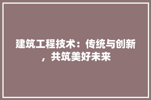 建筑工程技术：传统与创新，共筑美好未来 中式风格装饰