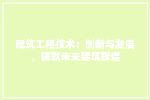 建筑工程技术：创新与发展，铸就未来建筑辉煌 中式风格装饰