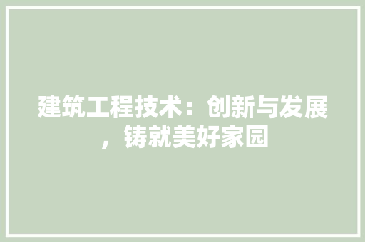 建筑工程技术：创新与发展，铸就美好家园 中式风格装饰