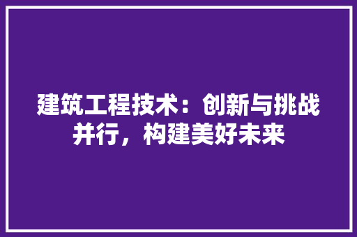 建筑工程技术：创新与挑战并行，构建美好未来 中式风格装饰