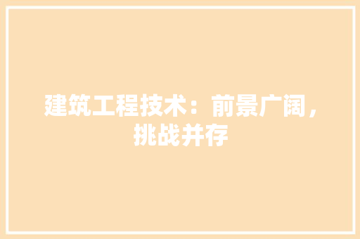 建筑工程技术：前景广阔，挑战并存