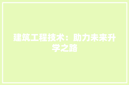 建筑工程技术：助力未来升学之路