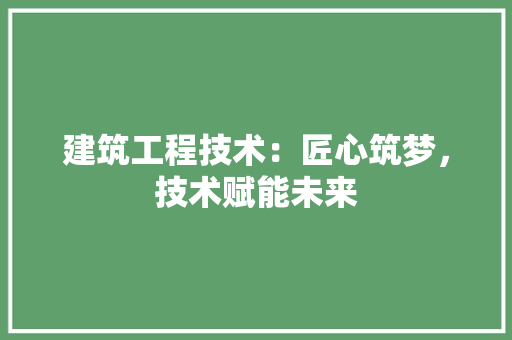 建筑工程技术：匠心筑梦，技术赋能未来