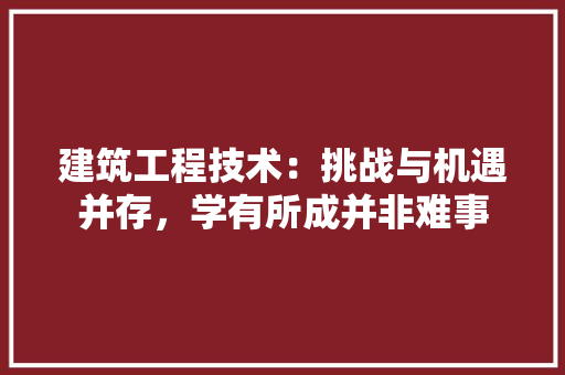 建筑工程技术：挑战与机遇并存，学有所成并非难事 中式风格装饰