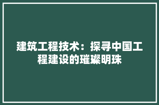 建筑工程技术：探寻中国工程建设的璀璨明珠 中式风格装饰