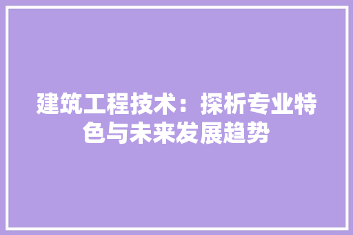 建筑工程技术：探析专业特色与未来发展趋势 中式风格装饰