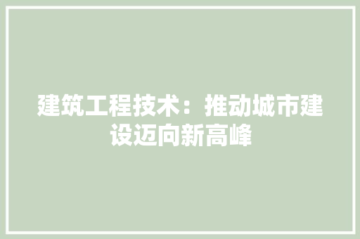 建筑工程技术：推动城市建设迈向新高峰