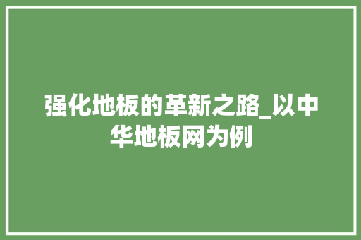 强化地板的革新之路_以中华地板网为例 中式风格装饰