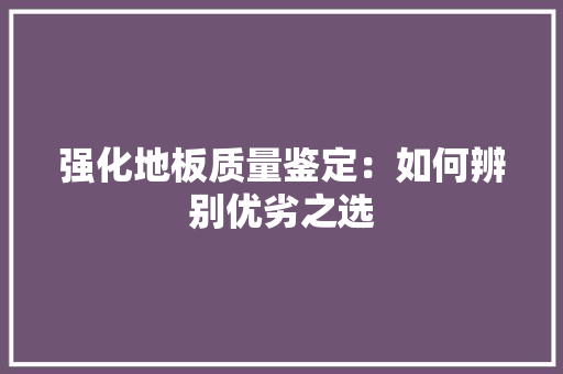 强化地板质量鉴定：如何辨别优劣之选 中式风格装饰