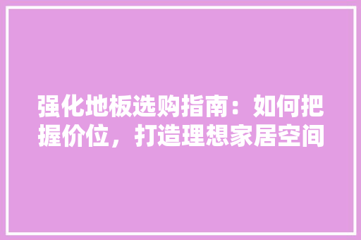 强化地板选购指南：如何把握价位，打造理想家居空间 中式风格装饰