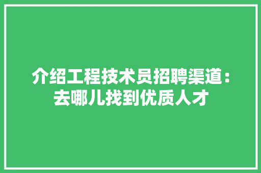 介绍工程技术员招聘渠道：去哪儿找到优质人才 家居装修