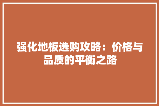 强化地板选购攻略：价格与品质的平衡之路 中式风格装饰