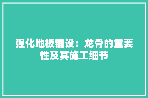 强化地板铺设：龙骨的重要性及其施工细节 中式风格装饰