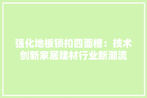 强化地板锁扣四面槽：技术创新家居建材行业新潮流