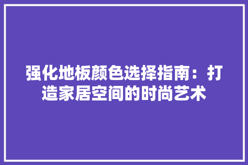 强化地板颜色选择指南：打造家居空间的时尚艺术 中式风格装饰