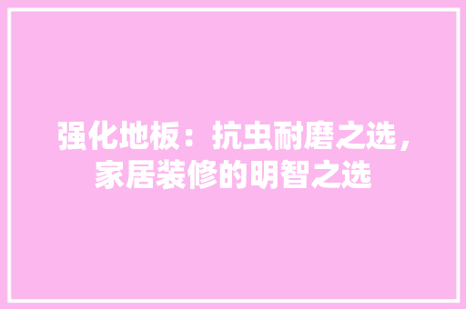 强化地板：抗虫耐磨之选，家居装修的明智之选 中式风格装饰