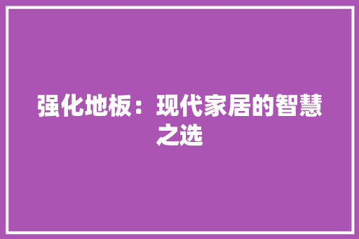 强化地板：现代家居的智慧之选 中式风格装饰