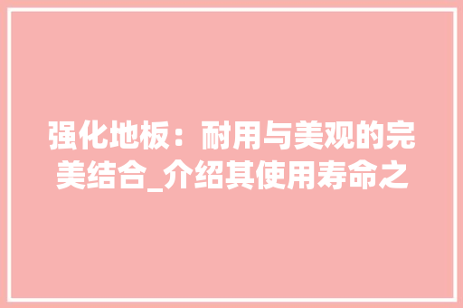 强化地板：耐用与美观的完美结合_介绍其使用寿命之谜