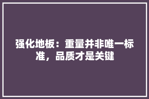 强化地板：重量并非唯一标准，品质才是关键 中式风格装饰