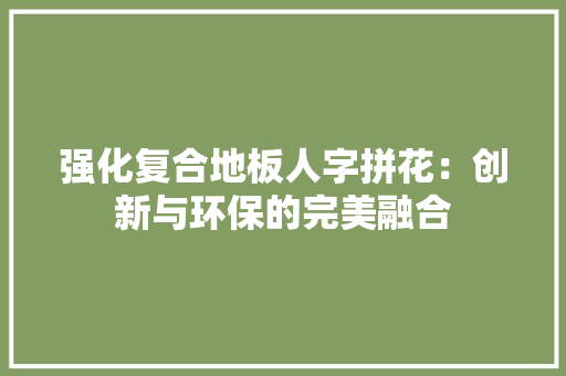 强化复合地板人字拼花：创新与环保的完美融合 中式风格装饰