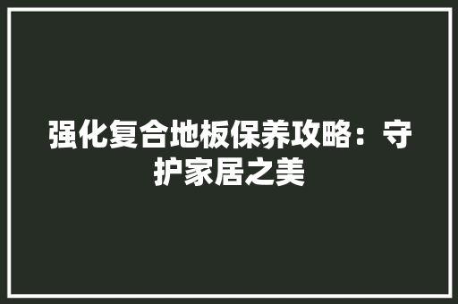 强化复合地板保养攻略：守护家居之美