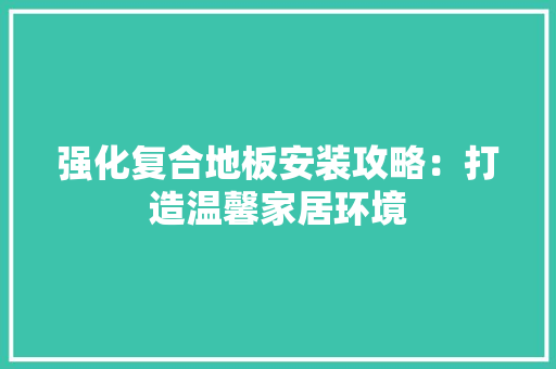 强化复合地板安装攻略：打造温馨家居环境 中式风格装饰