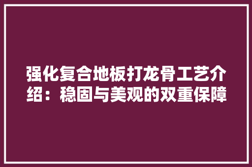 强化复合地板打龙骨工艺介绍：稳固与美观的双重保障 中式风格装饰