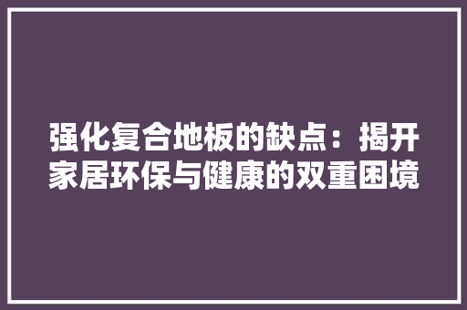 强化复合地板的缺点：揭开家居环保与健康的双重困境 中式风格装饰