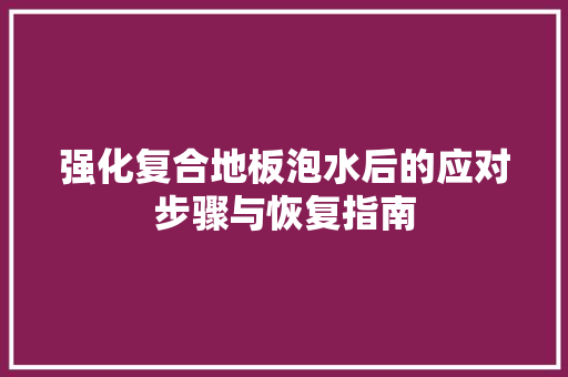 强化复合地板泡水后的应对步骤与恢复指南 中式风格装饰