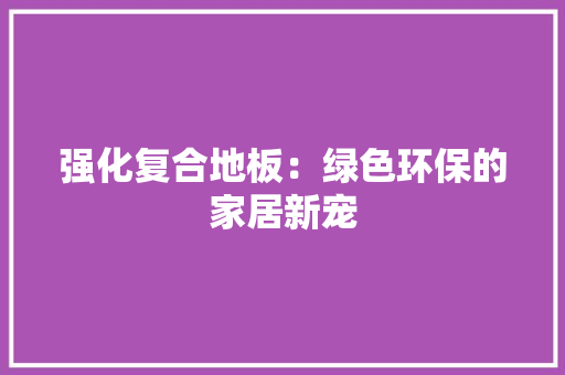 强化复合地板：绿色环保的家居新宠 中式风格装饰