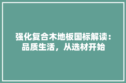 强化复合木地板国标解读：品质生活，从选材开始 中式风格装饰