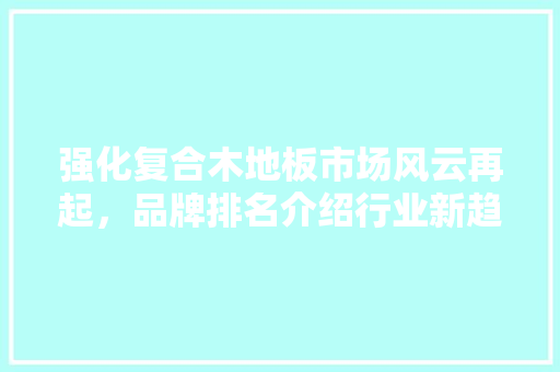 强化复合木地板市场风云再起，品牌排名介绍行业新趋势 中式风格装饰