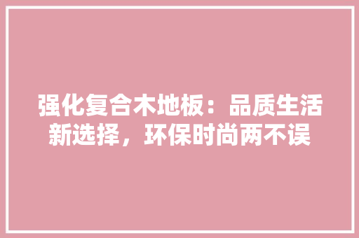 强化复合木地板：品质生活新选择，环保时尚两不误