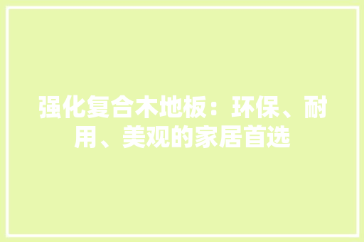 强化复合木地板：环保、耐用、美观的家居首选