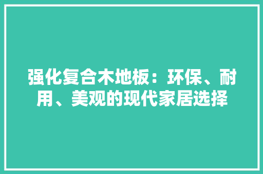 强化复合木地板：环保、耐用、美观的现代家居选择 中式风格装饰