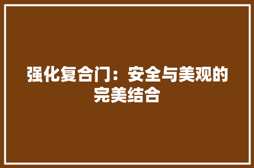 强化复合门：安全与美观的完美结合 中式风格装饰