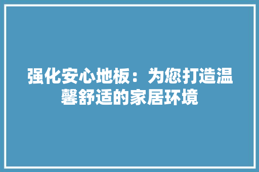 强化安心地板：为您打造温馨舒适的家居环境 中式风格装饰