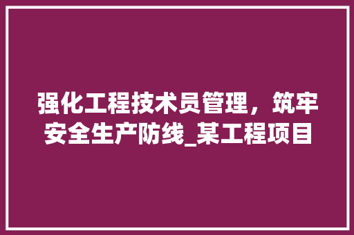 强化工程技术员管理，筑牢安全生产防线_某工程项目处罚通报引发的深思 中式风格装饰