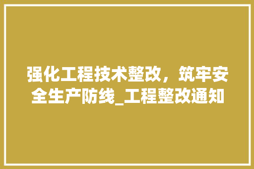 强化工程技术整改，筑牢安全生产防线_工程整改通知单解读 中式风格装饰