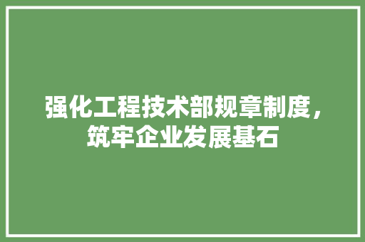 强化工程技术部规章制度，筑牢企业发展基石 中式风格装饰