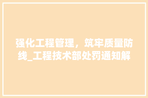 强化工程管理，筑牢质量防线_工程技术部处罚通知解读