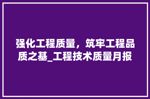 强化工程质量，筑牢工程品质之基_工程技术质量月报表解读 中式风格装饰