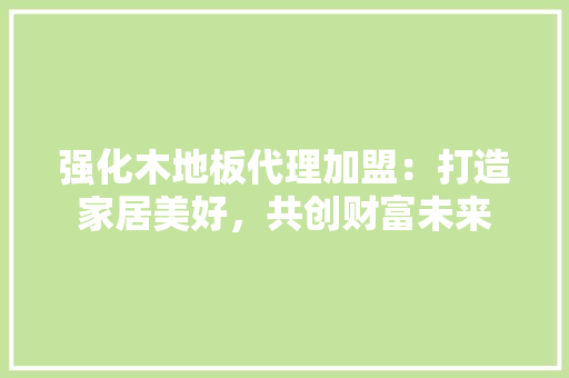 强化木地板代理加盟：打造家居美好，共创财富未来 中式风格装饰