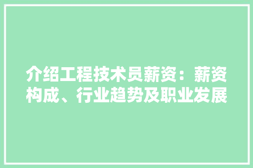 介绍工程技术员薪资：薪资构成、行业趋势及职业发展路径 家居装修