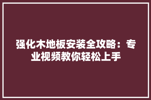 强化木地板安装全攻略：专业视频教你轻松上手 中式风格装饰