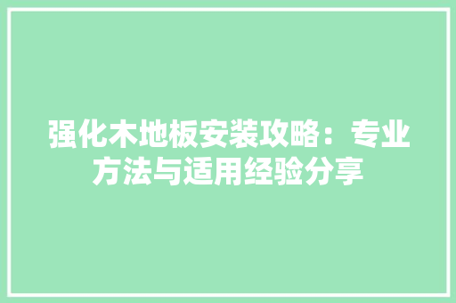 强化木地板安装攻略：专业方法与适用经验分享 中式风格装饰