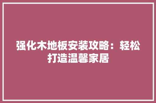 强化木地板安装攻略：轻松打造温馨家居 中式风格装饰