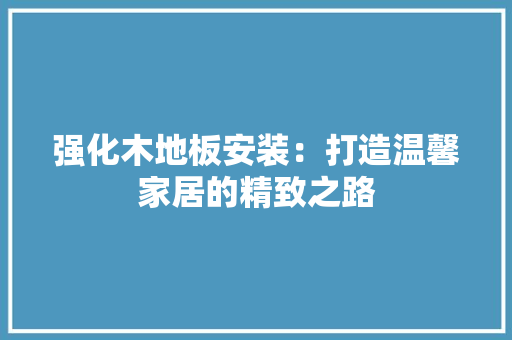 强化木地板安装：打造温馨家居的精致之路 中式风格装饰