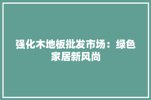 强化木地板批发市场：绿色家居新风尚 中式风格装饰